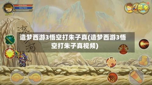造梦西游3悟空打朱子真(造梦西游3悟空打朱子真视频)