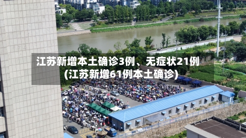 江苏新增本土确诊3例、无症状21例(江苏新增61例本土确诊)-第2张图片