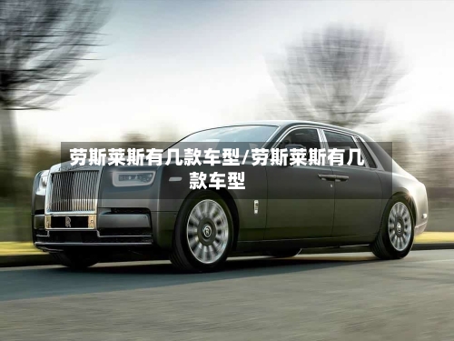 劳斯莱斯有几款车型/劳斯莱斯有几款车型