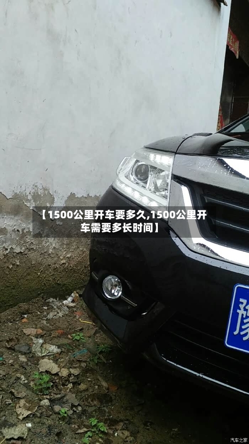 【1500公里开车要多久,1500公里开车需要多长时间】-第1张图片
