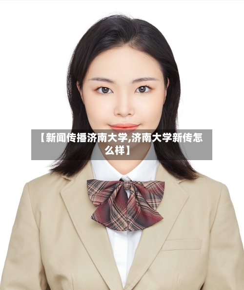 【新闻传播济南大学,济南大学新传怎么样】-第3张图片