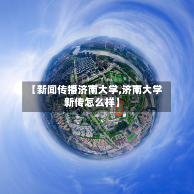 【新闻传播济南大学,济南大学新传怎么样】