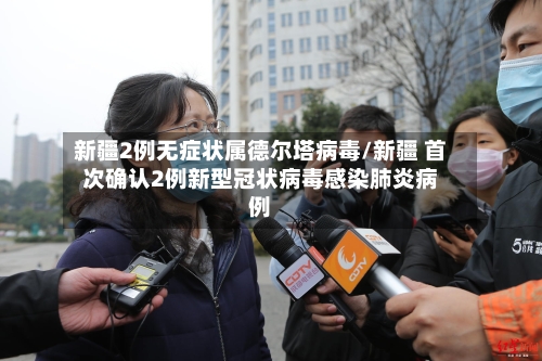 新疆2例无症状属德尔塔病毒/新疆 首次确认2例新型冠状病毒感染肺炎病例-第3张图片