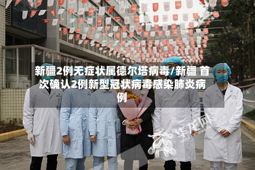 新疆2例无症状属德尔塔病毒/新疆 首次确认2例新型冠状病毒感染肺炎病例-第1张图片