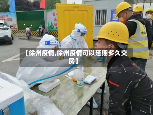 【徐州疫情,徐州疫情可以延期多久交房】-第2张图片