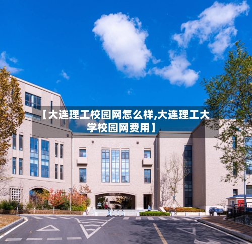 【大连理工校园网怎么样,大连理工大学校园网费用】-第3张图片
