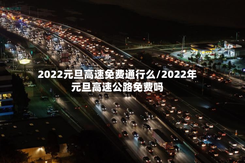 2022元旦高速免费通行么/2022年元旦高速公路免费吗-第3张图片