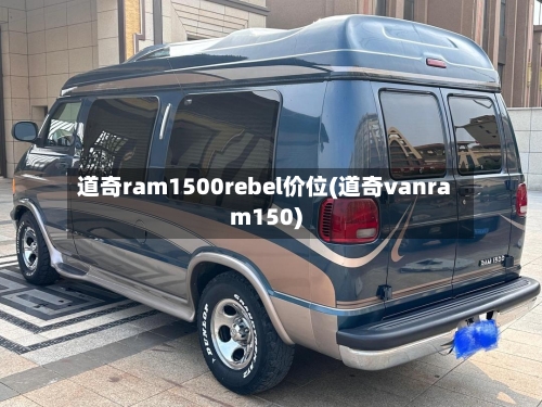 道奇ram1500rebel价位(道奇vanram150)-第1张图片