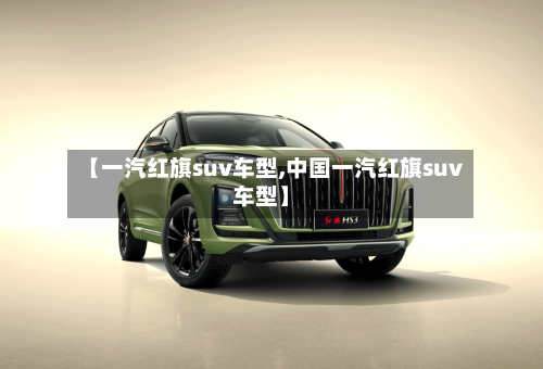 【一汽红旗suv车型,中国一汽红旗suv车型】