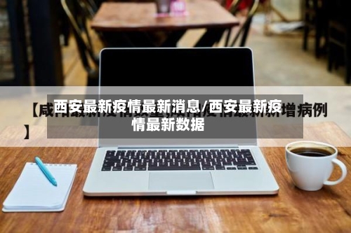 西安最新疫情最新消息/西安最新疫情最新数据