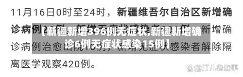 【新疆新增396例无症状,新疆新增确诊6例无症状感染15例】