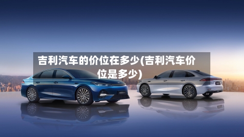 吉利汽车的价位在多少(吉利汽车价位是多少)