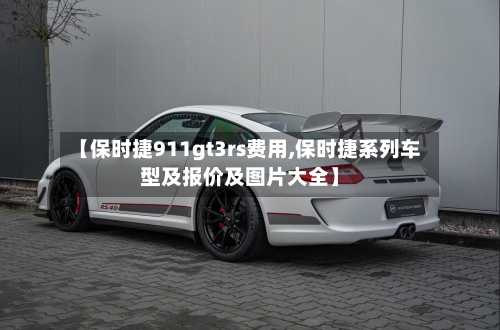 【保时捷911gt3rs费用,保时捷系列车型及报价及图片大全】