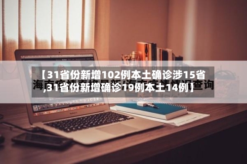 【31省份新增102例本土确诊涉15省,31省份新增确诊19例本土14例】