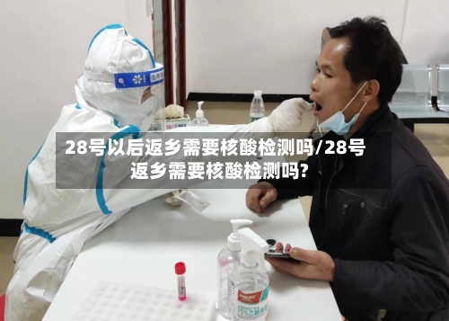28号以后返乡需要核酸检测吗/28号返乡需要核酸检测吗?-第1张图片