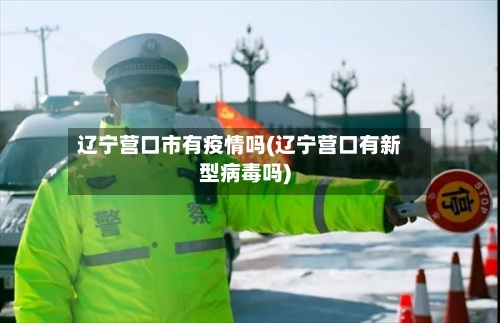 辽宁营口市有疫情吗(辽宁营口有新型病毒吗)