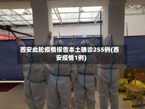西安此轮疫情报告本土确诊255例(西安疫情1例)-第1张图片