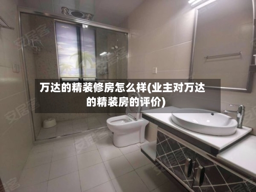 万达的精装修房怎么样(业主对万达的精装房的评价)