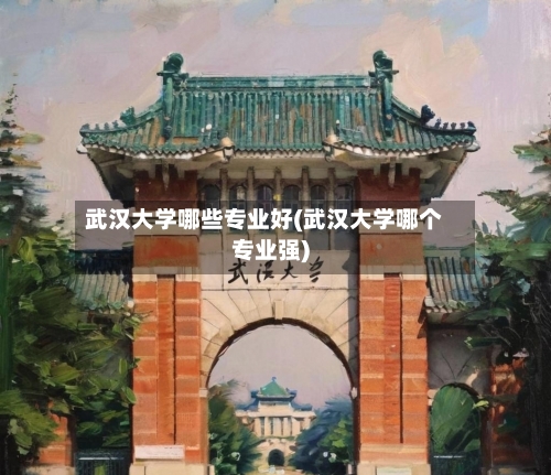 武汉大学哪些专业好(武汉大学哪个专业强)