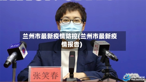 兰州市最新疫情防控(兰州市最新疫情报告)-第3张图片