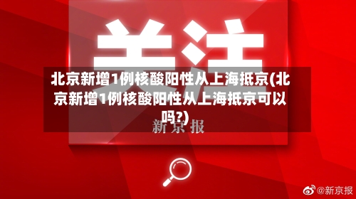 北京新增1例核酸阳性从上海抵京(北京新增1例核酸阳性从上海抵京可以吗?)-第2张图片