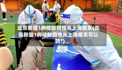 北京新增1例核酸阳性从上海抵京(北京新增1例核酸阳性从上海抵京可以吗?)-第3张图片