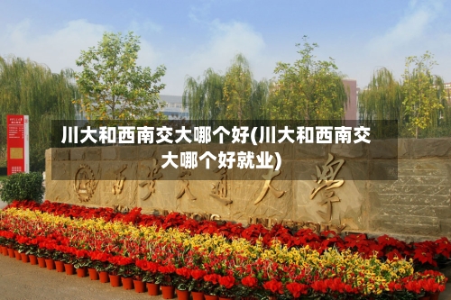 川大和西南交大哪个好(川大和西南交大哪个好就业)-第2张图片