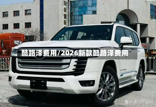 酷路泽费用/2026新款酷路泽费用