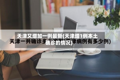 天津又增加一例最新(天津增1例本土确诊的情况)-第2张图片