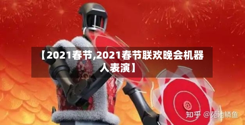 【2021春节,2021春节联欢晚会机器人表演】