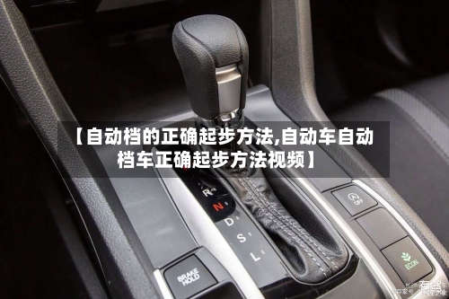 【自动档的正确起步方法,自动车自动档车正确起步方法视频】-第2张图片