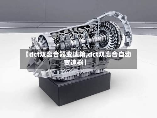 【dct双离合器变速箱,dct双离合自动变速器】