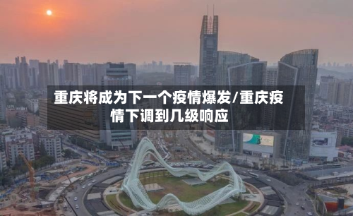 重庆将成为下一个疫情爆发/重庆疫情下调到几级响应-第3张图片