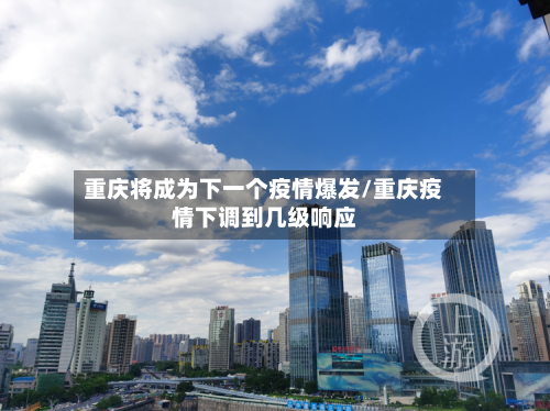 重庆将成为下一个疫情爆发/重庆疫情下调到几级响应-第1张图片