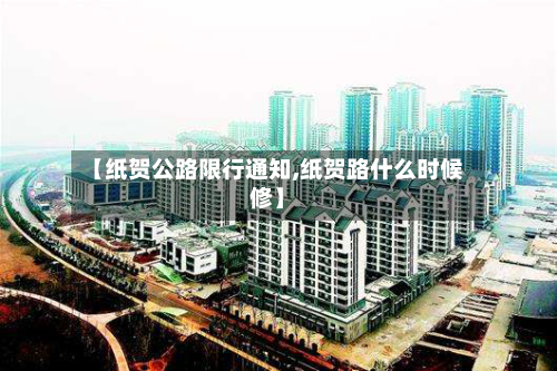 【纸贺公路限行通知,纸贺路什么时候修】
