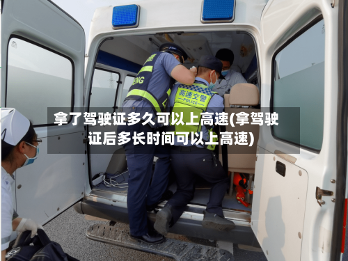 拿了驾驶证多久可以上高速(拿驾驶证后多长时间可以上高速)-第2张图片