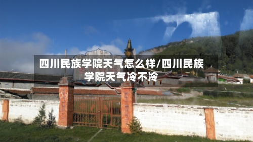 四川民族学院天气怎么样/四川民族学院天气冷不冷-第2张图片