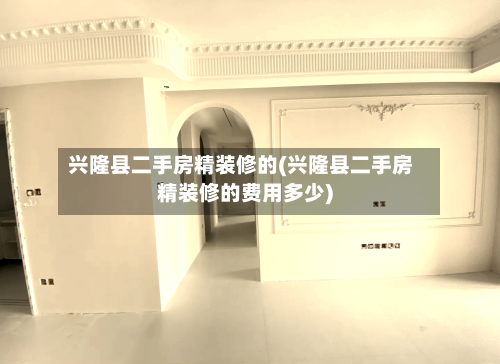 兴隆县二手房精装修的(兴隆县二手房精装修的费用多少)-第1张图片