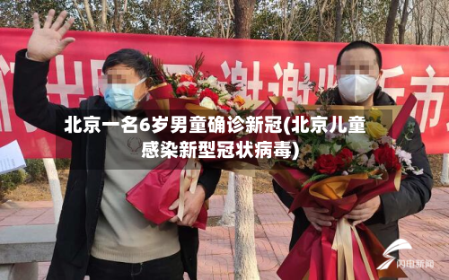 北京一名6岁男童确诊新冠(北京儿童感染新型冠状病毒)