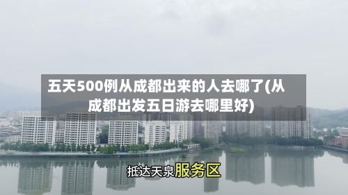 五天500例从成都出来的人去哪了(从成都出发五日游去哪里好)-第3张图片