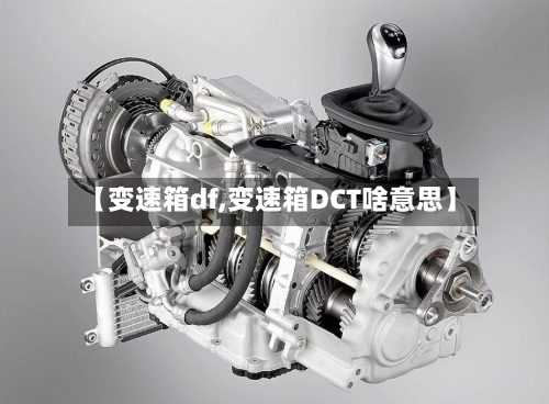 【变速箱df,变速箱DCT啥意思】