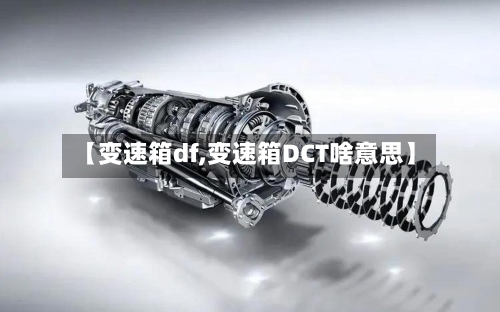【变速箱df,变速箱DCT啥意思】-第2张图片