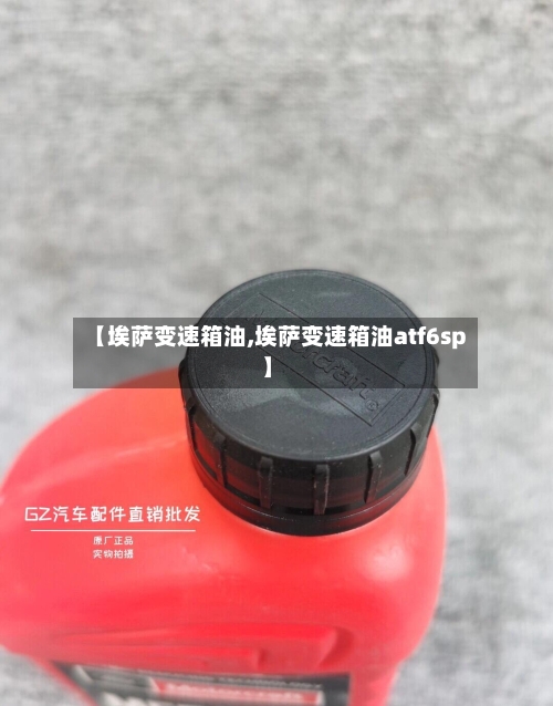 【埃萨变速箱油,埃萨变速箱油atf6sp】-第1张图片