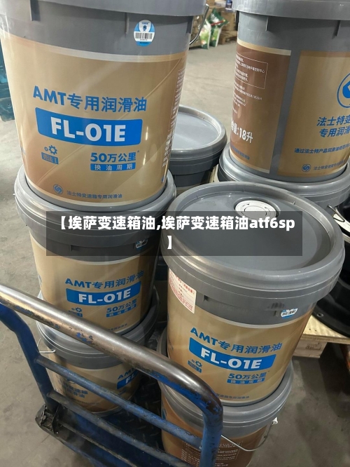 【埃萨变速箱油,埃萨变速箱油atf6sp】-第2张图片