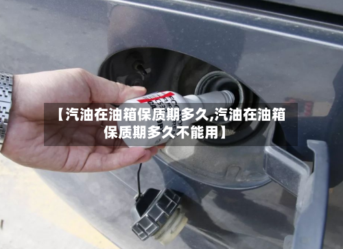 【汽油在油箱保质期多久,汽油在油箱保质期多久不能用】-第3张图片