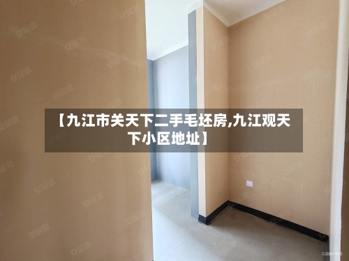 【九江市关天下二手毛坯房,九江观天下小区地址】-第2张图片