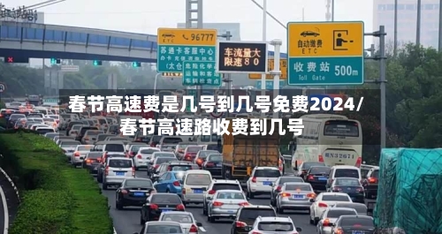 春节高速费是几号到几号免费2024/春节高速路收费到几号