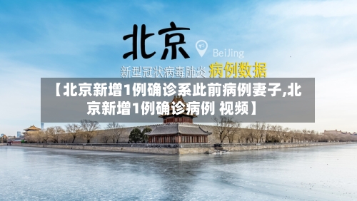 【北京新增1例确诊系此前病例妻子,北京新增1例确诊病例 视频】-第3张图片