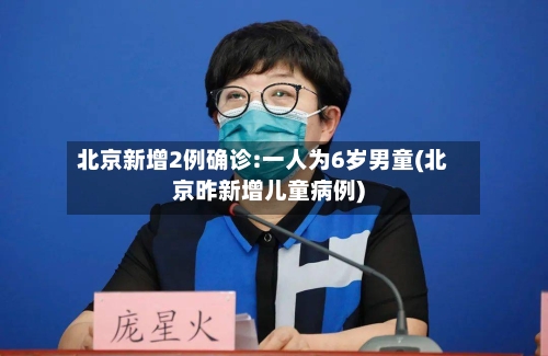 北京新增2例确诊:一人为6岁男童(北京昨新增儿童病例)