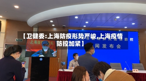 【卫健委:上海防疫形势严峻,上海疫情防控加紧】-第2张图片